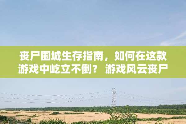 丧尸围城生存指南，如何在这款游戏中屹立不倒？ 游戏风云丧尸围城攻略