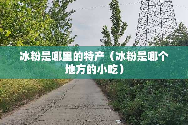 冰粉是哪里的特产（冰粉是哪个地方的小吃）