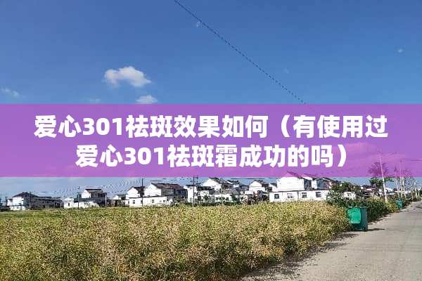 爱心301祛斑效果如何（有使用过爱心301祛斑霜成功的吗）