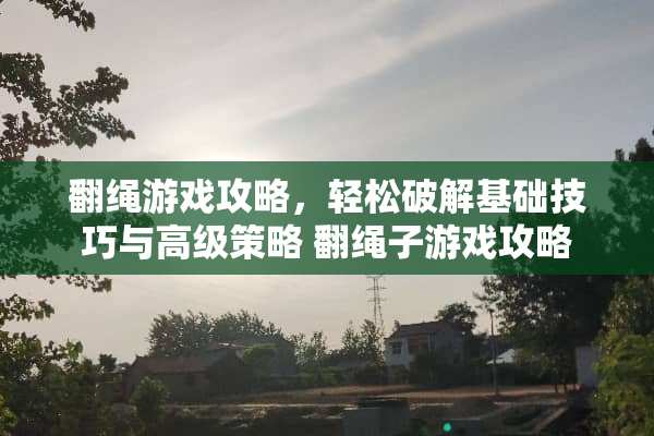 翻绳游戏攻略，轻松**基础技巧与高级策略 翻绳子游戏攻略