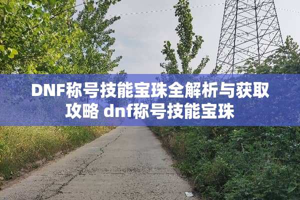 DNF称号技能宝珠全解析与获取攻略 dnf称号技能宝珠