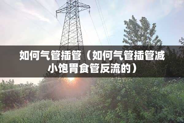 如何气管插管（如何气管插管减小饱胃食管反流的）