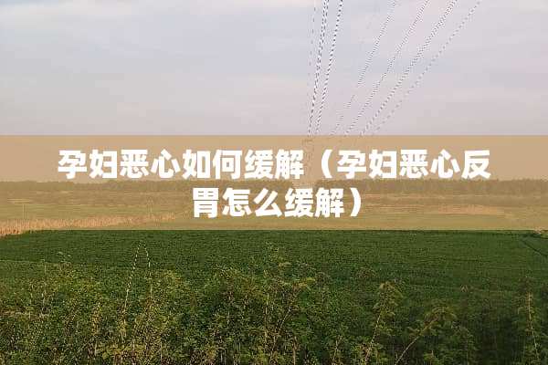 孕妇恶心如何缓解（孕妇恶心反胃怎么缓解）