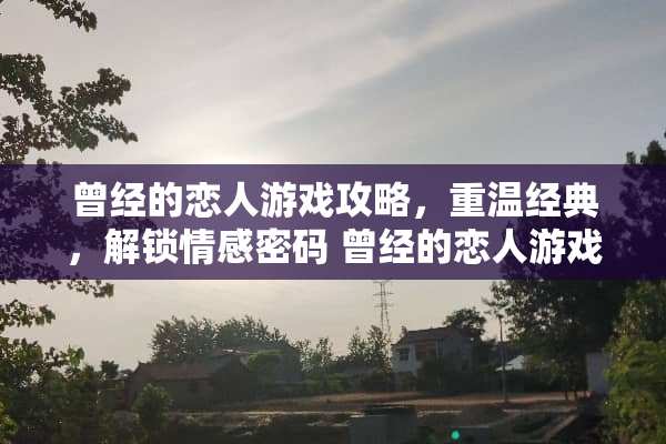 曾经的恋人游戏攻略，重温经典，解锁情感密码 曾经的恋人游戏攻略