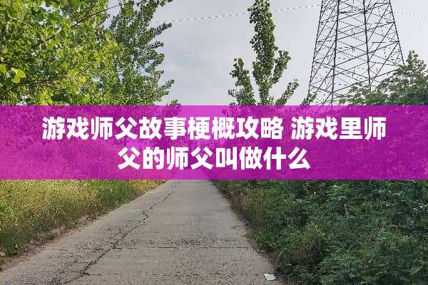 游戏师父故事梗概攻略 游戏里师父的师父叫做什么