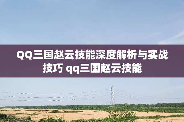 QQ三国赵云技能深度解析与实战技巧 qq三国赵云技能