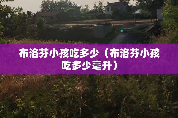 布洛芬小孩吃多少（布洛芬小孩吃多少毫升）