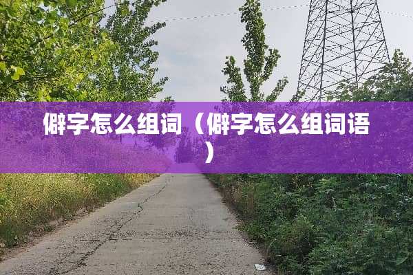 僻字怎么组词（僻字怎么组词语）