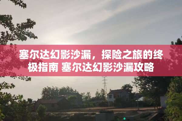 塞尔达幻影沙漏，探险之旅的终极指南 塞尔达幻影沙漏攻略