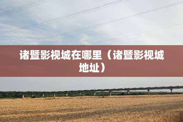 诸暨影视城在哪里（诸暨影视城地址）