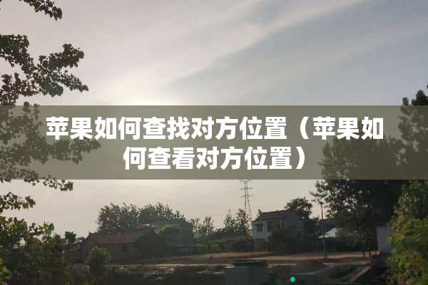 苹果如何查找对方位置（苹果如何查看对方位置）