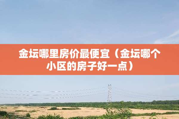 金坛哪里房价最便宜（金坛哪个小区的房子好一点）