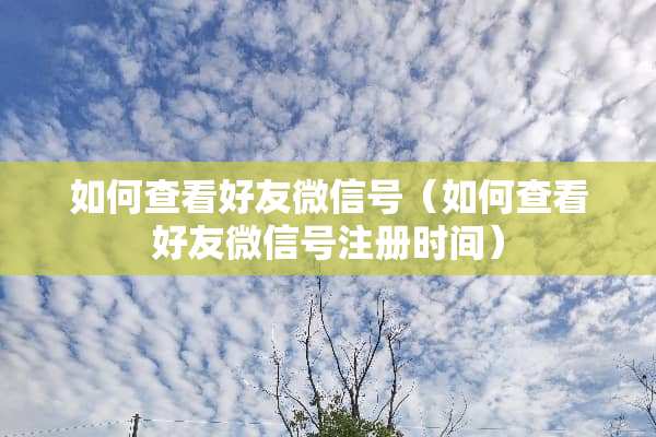 如何查看好友微信号（如何查看好友微信号注册时间）