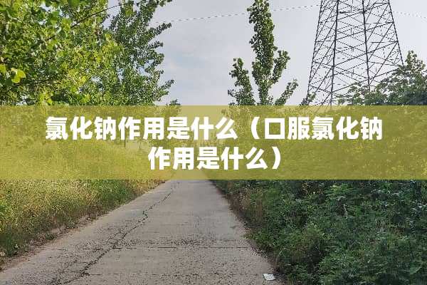 氯化钠作用是什么（口服氯化钠作用是什么）