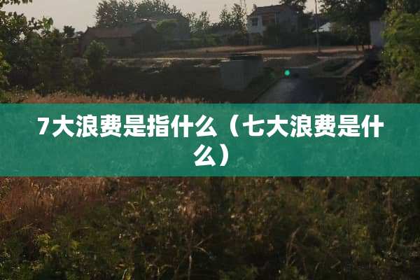 7大浪费是指什么（七大浪费是什么）