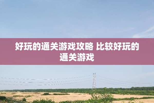 好玩的通关游戏攻略 比较好玩的通关游戏