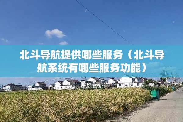 北斗导航提供哪些服务（北斗导航系统有哪些服务功能）