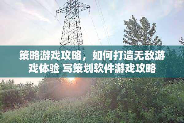 策略游戏攻略，如何打造无敌游戏体验 写策划软件游戏攻略