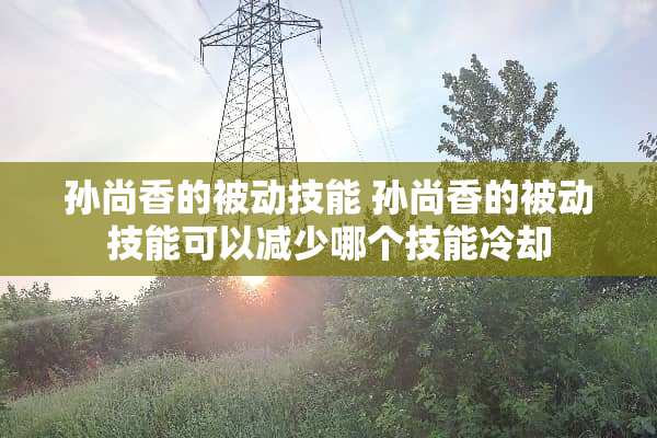 孙尚香的被动技能 孙尚香的被动技能可以减少哪个技能**