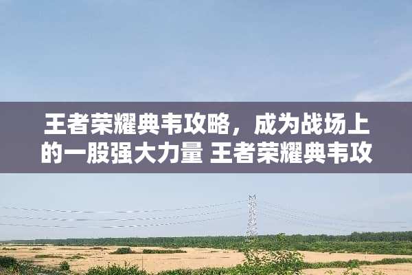 王者荣耀典韦攻略，成为战场上的一股强大力量 王者荣耀典韦攻略