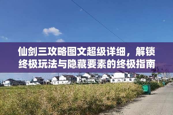 仙剑三攻略图文超级详细，解锁终极玩法与隐藏要素的终极指南 仙剑三攻略图文超级详细