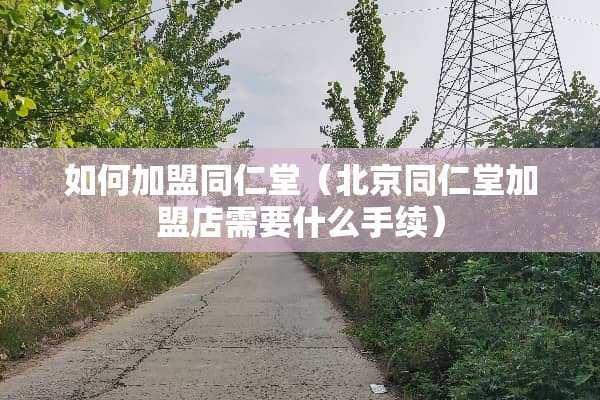 如何加盟同仁堂（北京同仁堂加盟店需要什么手续）