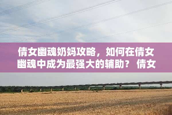 倩女幽魂奶妈攻略，如何在倩女幽魂中成为最强大的辅助？ 倩女幽魂奶妈攻略