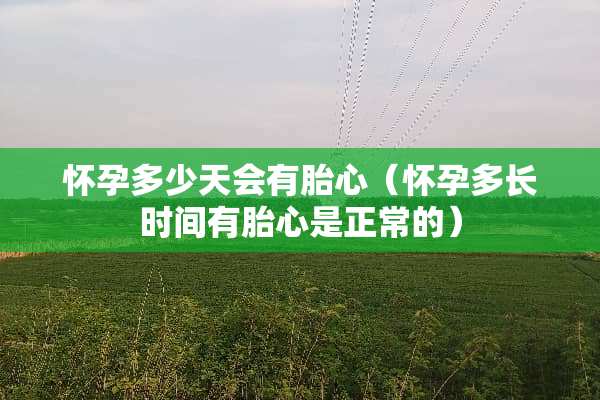 怀孕多少天会有胎心（怀孕多长时间有胎心是正常的）
