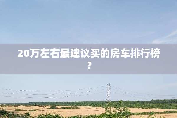 20万左右最建议买的房车排行榜？
