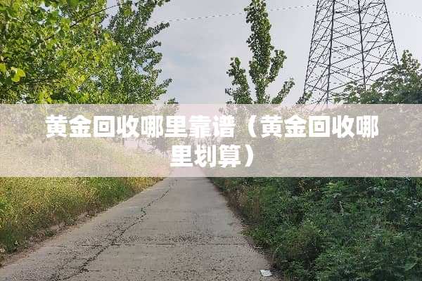 黄金回收哪里靠谱（黄金回收哪里划算）