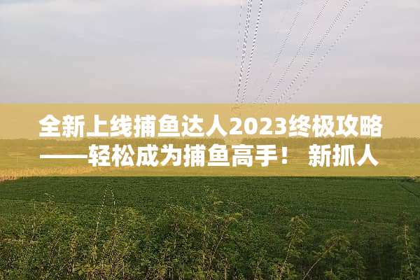 全新上线捕鱼达人2023终极攻略——轻松成为捕鱼高手！ 新抓人小游戏攻略