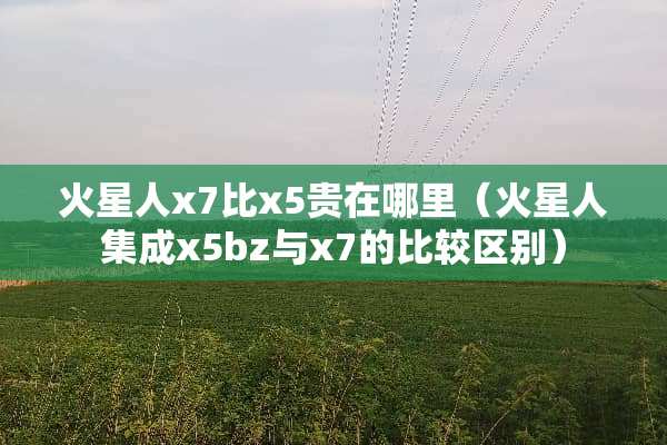 火星人x7比x5贵在哪里（火星人集成x5bz与x7的比较区别）