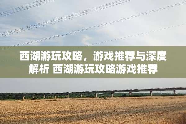 西湖游玩攻略，游戏推荐与深度解析 西湖游玩攻略游戏推荐
