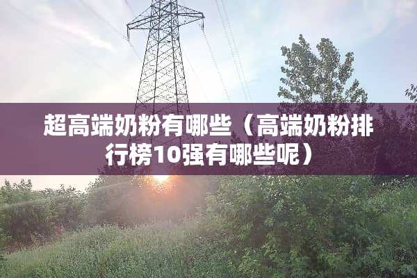 超高端奶粉有哪些（高端奶粉排行榜10强有哪些呢）