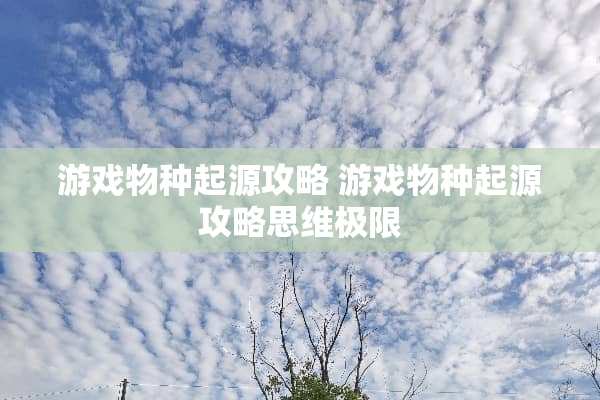 游戏物种起源攻略 游戏物种起源攻略思维极限