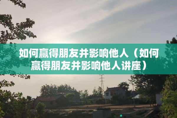 如何赢得朋友并影响他人（如何赢得朋友并影响他人讲座）