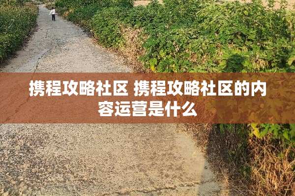 携程攻略社区 携程攻略社区的内容运营是什么