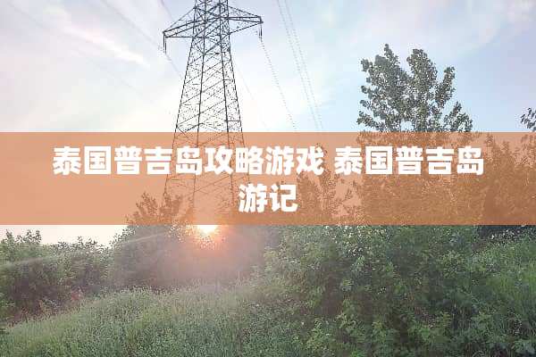 泰国普吉岛攻略游戏 泰国普吉岛游记