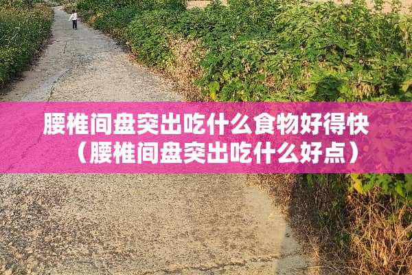 腰椎间盘突出吃什么食物好得快（腰椎间盘突出吃什么好点）