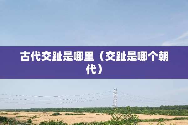 古代交趾是哪里（交趾是哪个朝代）