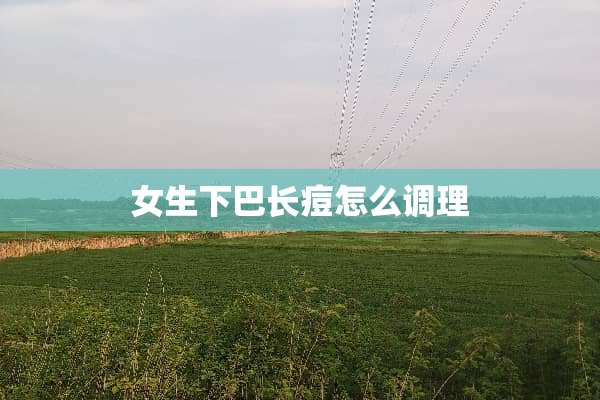 女生下巴长痘怎么调理