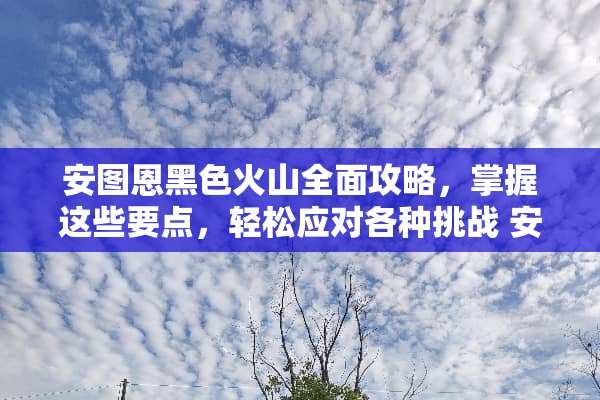安图恩黑色火山全面攻略，掌握这些要点，轻松应对各种挑战 安图恩黑色火山攻略