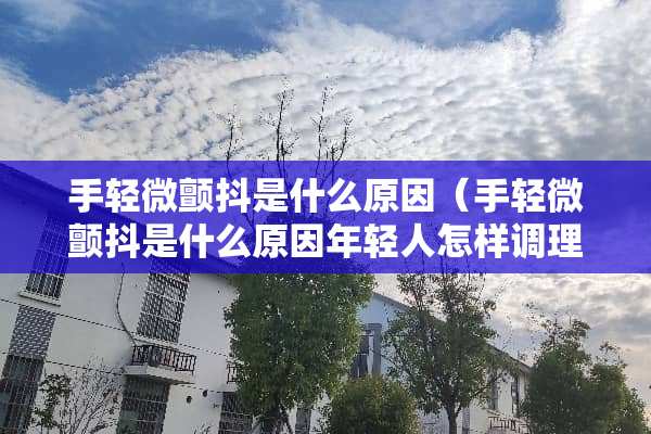 手轻微颤抖是什么原因（手轻微颤抖是什么原因年轻人怎样调理）