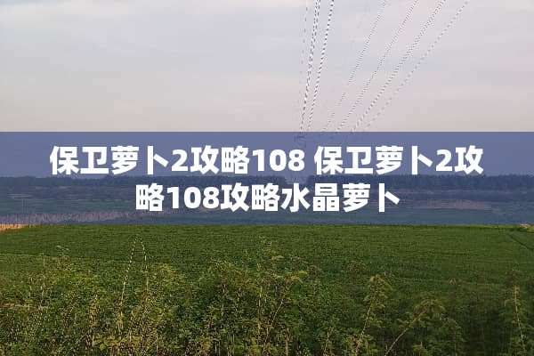 保卫萝卜2攻略108 保卫萝卜2攻略108攻略水晶萝卜