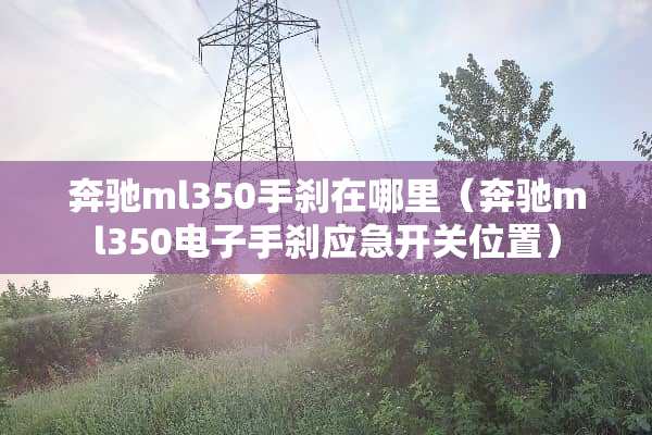 奔驰ml350手刹在哪里（奔驰ml350电子手刹应急开关位置）