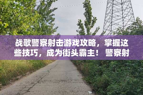 战歌**射击游戏攻略，掌握这些技巧，成为街头霸主！**射击游戏战歌攻略
