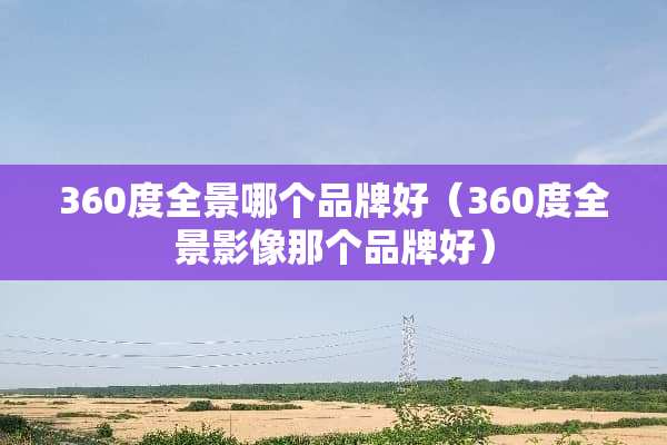 360度全景哪个品牌好（360度全景影像那个品牌好）