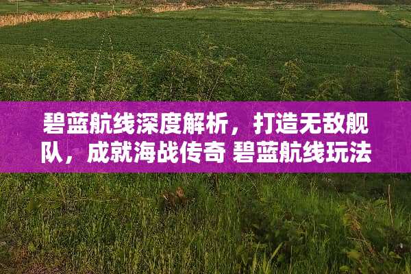 碧蓝航线深度解析，打造无敌舰队，成就海战传奇 碧蓝航线玩法介绍