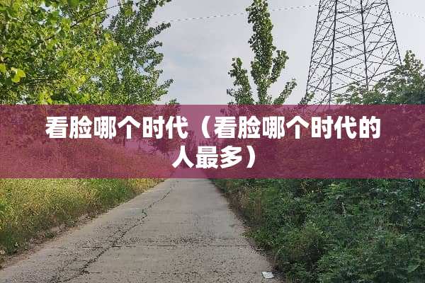 看脸哪个时代（看脸哪个时代的人最多）