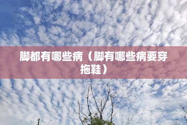 脚都有哪些病（脚有哪些病要穿拖鞋）